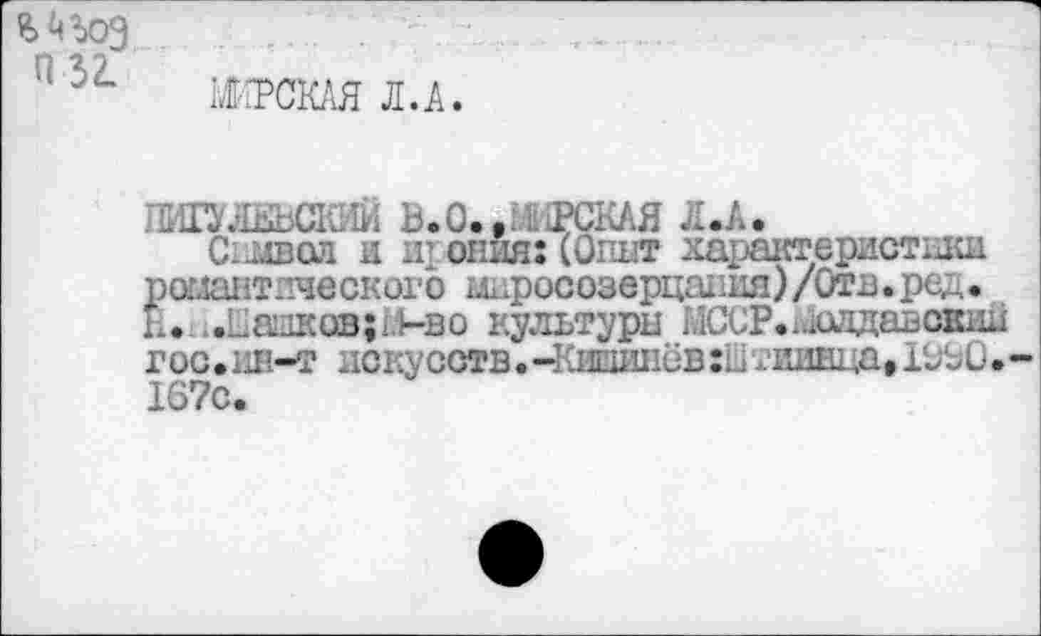 ﻿% йъоз П 32.
ЖРСКАЯ Л. А.
ПШЛЕЬСКИИ В.0..МИРСКАЯ Л.А.
С.мвсл и .г опия: (Опыт характеристики романтического миросозерца1’ця)/0тв.ред. К. .Капков; 1.1-в о культуры НССР.г.шдавск1ш гос.пн-т искусств. -Кишинёв :Ы рииЕца» 1ВпО. 167с.